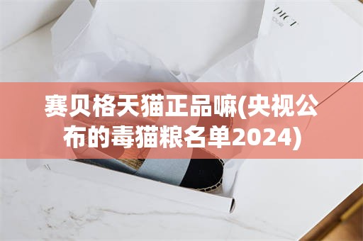 赛贝格天猫正品嘛(央视公布的毒猫粮名单2024)