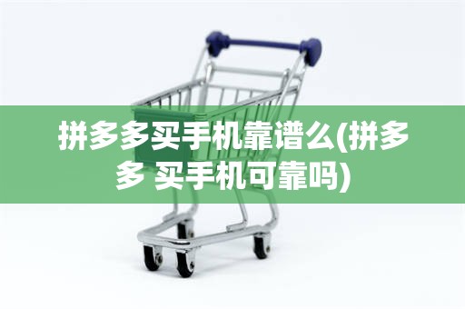 拼多多买手机靠谱么(拼多多 买手机可靠吗)