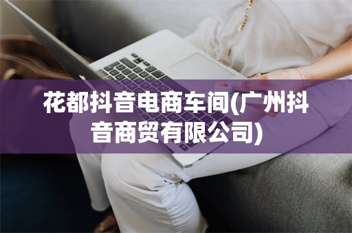 花都抖音电商车间(广州抖音商贸有限公司)