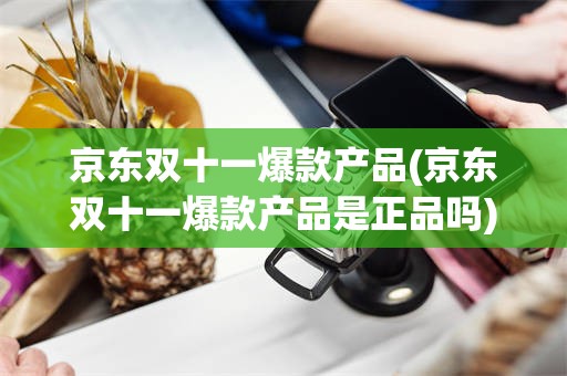 京东双十一爆款产品(京东双十一爆款产品是正品吗)