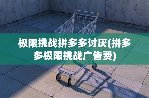 极限挑战拼多多讨厌(拼多多极限挑战广告费)