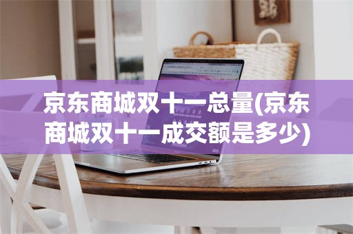 京东商城双十一总量(京东商城双十一成交额是多少)