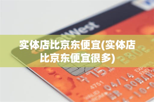 实体店比京东便宜(实体店比京东便宜很多)