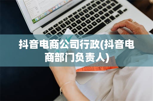 抖音电商公司行政(抖音电商部门负责人)