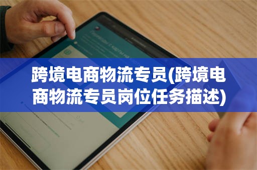 跨境电商物流专员(跨境电商物流专员岗位任务描述)