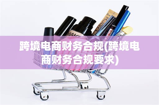 跨境电商财务合规(跨境电商财务合规要求)