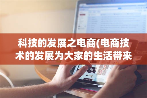 科技的发展之电商(电商技术的发展为大家的生活带来哪些改变?)