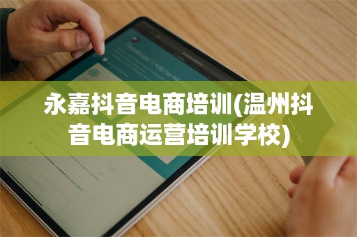 永嘉抖音电商培训(温州抖音电商运营培训学校)