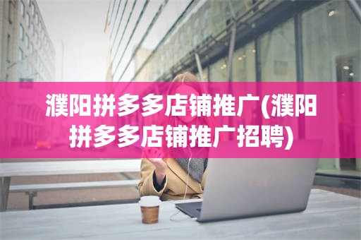 濮阳拼多多店铺推广(濮阳拼多多店铺推广招聘)