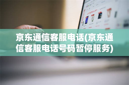 京东通信客服电话(京东通信客服电话号码暂停服务)