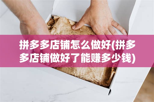 拼多多店铺怎么做好(拼多多店铺做好了能赚多少钱)