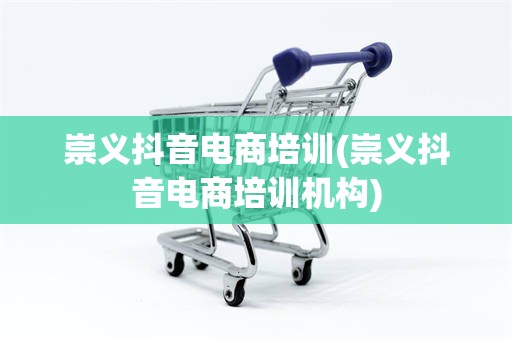 崇义抖音电商培训(崇义抖音电商培训机构)