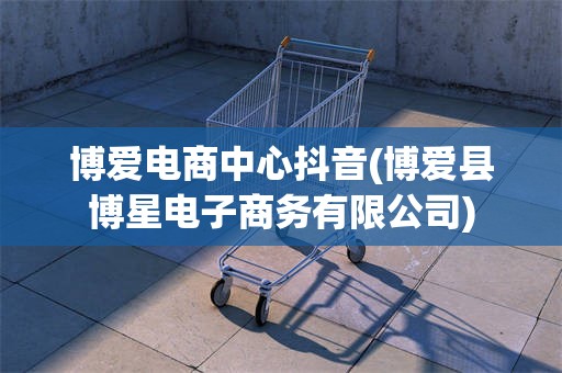 博爱电商中心抖音(博爱县博星电子商务有限公司)