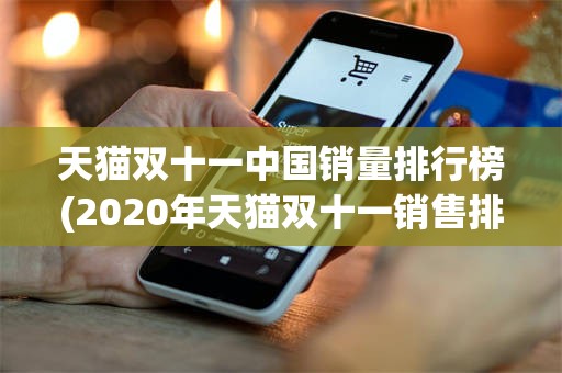 天猫双十一中国销量排行榜(2020年天猫双十一销售排行榜)