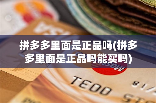 拼多多里面是正品吗(拼多多里面是正品吗能买吗)