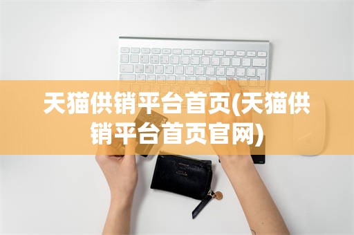 天猫供销平台首页(天猫供销平台首页官网)
