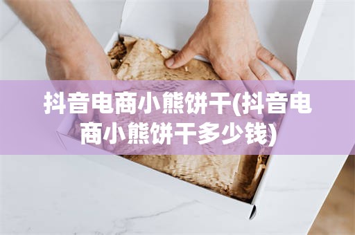 抖音电商小熊饼干(抖音电商小熊饼干多少钱)