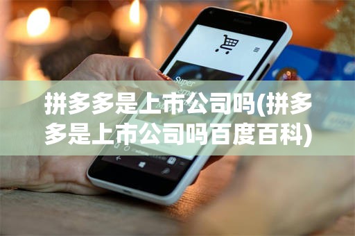 拼多多是上市公司吗(拼多多是上市公司吗百度百科)