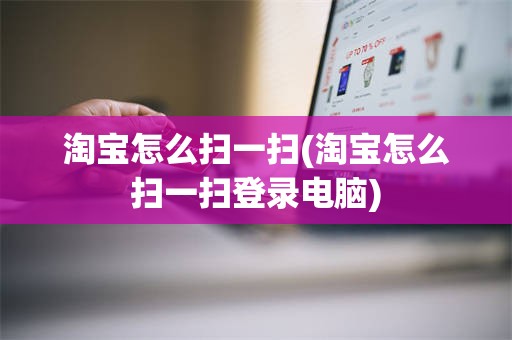 淘宝怎么扫一扫(淘宝怎么扫一扫登录电脑)
