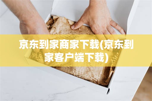 京东到家商家下载(京东到家客户端下载)