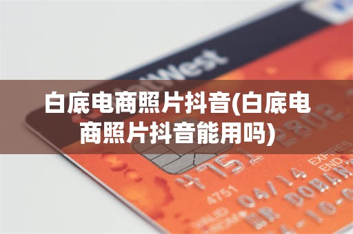 白底电商照片抖音(白底电商照片抖音能用吗)