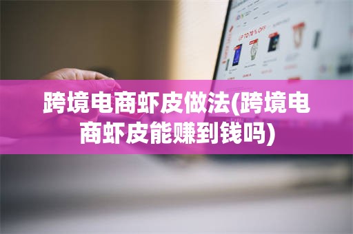 跨境电商虾皮做法(跨境电商虾皮能赚到钱吗)