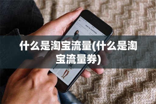 什么是淘宝流量(什么是淘宝流量券)