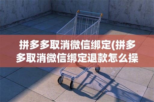 拼多多取消微信绑定(拼多多取消微信绑定退款怎么操作)
