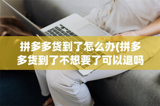 拼多多货到了怎么办(拼多多货到了不想要了可以退吗)
