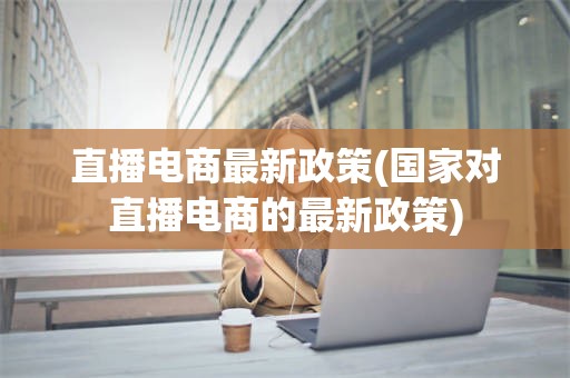 直播电商最新政策(国家对直播电商的最新政策)