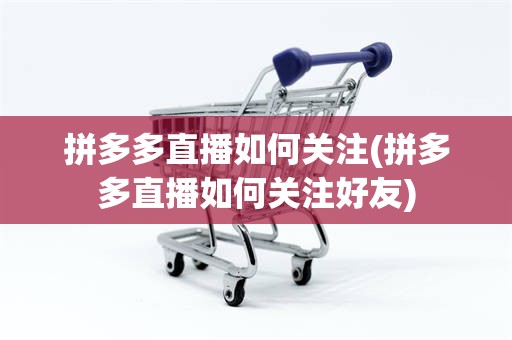 拼多多直播如何关注(拼多多直播如何关注好友)