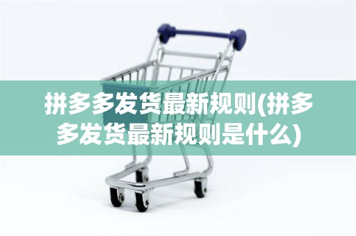 拼多多发货最新规则(拼多多发货最新规则是什么)