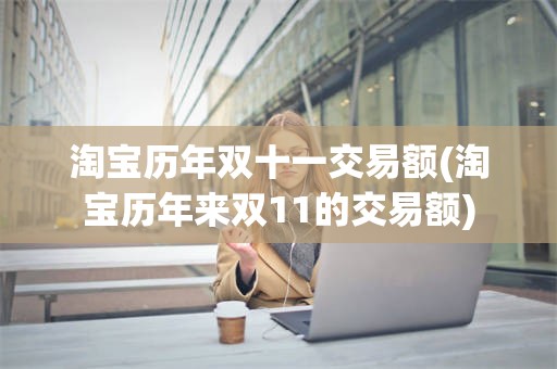 淘宝历年双十一交易额(淘宝历年来双11的交易额)