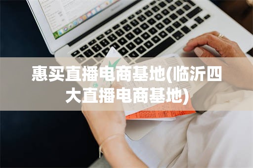 惠买直播电商基地(临沂四大直播电商基地)