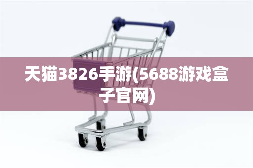 天猫3826手游(5688游戏盒子官网)