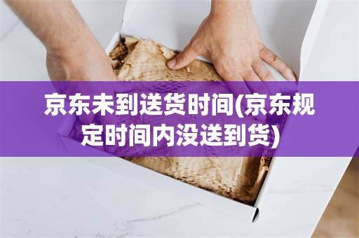 京东未到送货时间(京东规定时间内没送到货)