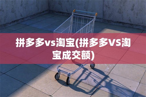拼多多vs淘宝(拼多多VS淘宝成交额)