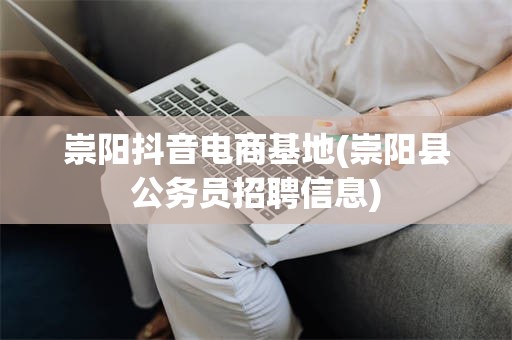 崇阳抖音电商基地(崇阳县公务员招聘信息)