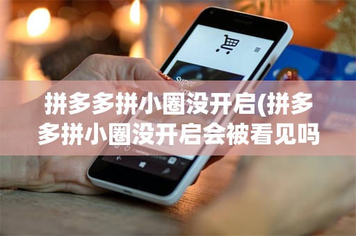 拼多多拼小圈没开启(拼多多拼小圈没开启会被看见吗)