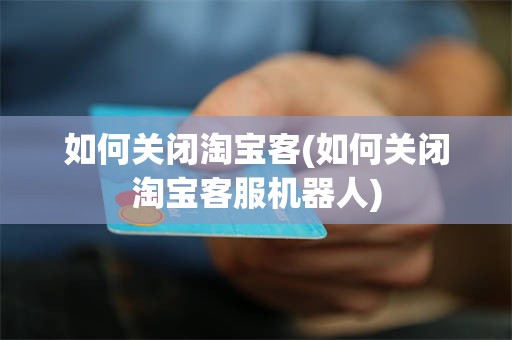 如何关闭淘宝客(如何关闭淘宝客服机器人)