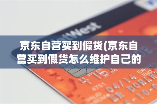 京东自营买到假货(京东自营买到假货怎么维护自己的权益)