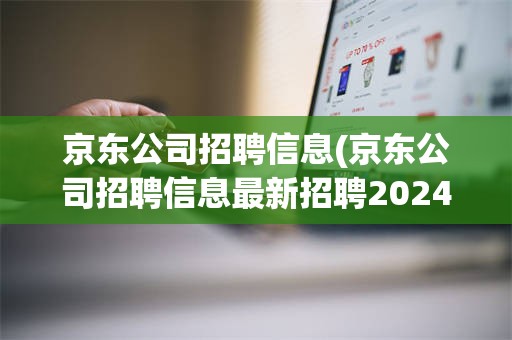 京东公司招聘信息(京东公司招聘信息最新招聘2024年)
