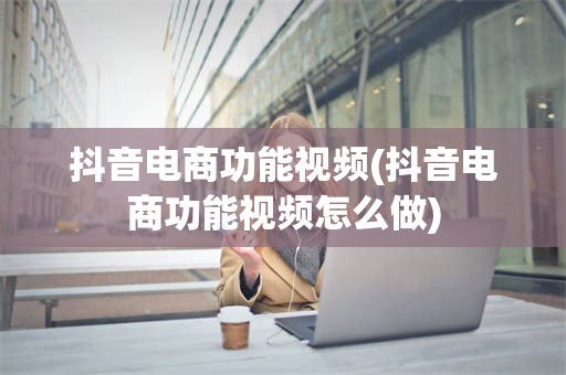 抖音电商功能视频(抖音电商功能视频怎么做)