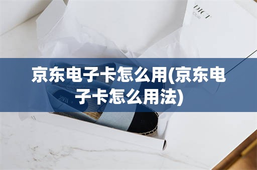 京东电子卡怎么用(京东电子卡怎么用法)