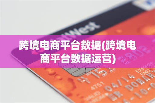 跨境电商平台数据(跨境电商平台数据运营)