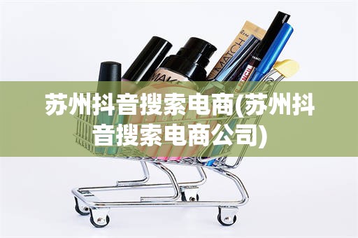 苏州抖音搜索电商(苏州抖音搜索电商公司)
