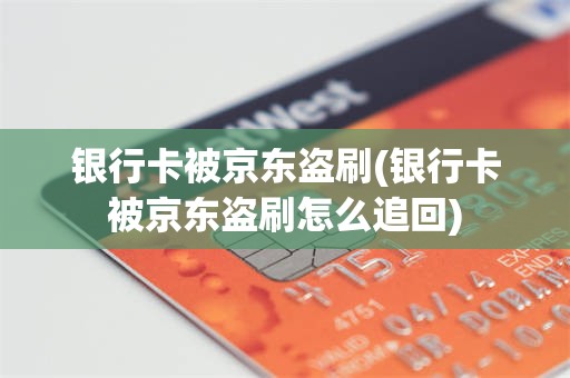 银行卡被京东盗刷(银行卡被京东盗刷怎么追回)