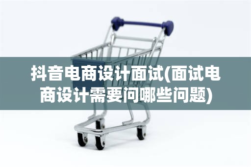 抖音电商设计面试(面试电商设计需要问哪些问题)