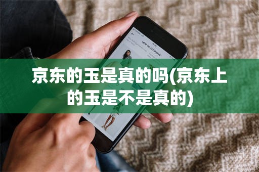 京东的玉是真的吗(京东上的玉是不是真的)