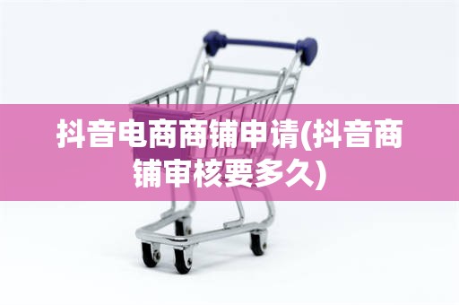 抖音电商商铺申请(抖音商铺审核要多久)